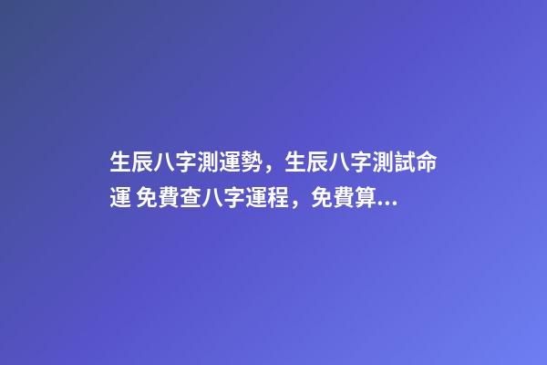 生辰八字測運勢，生辰八字測試命運 免費查八字運程，免費算八字看一生命運-第1張-觀點-玄機派
